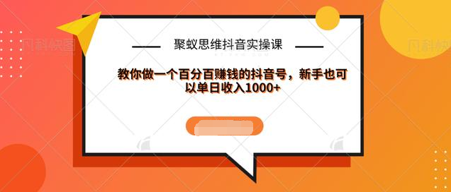 聚蚁思维抖音实操课:教你做一个百分百赚钱的抖音号，新手也可以单日收入1000+-薪火元源库