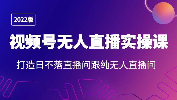 2022年视频号无人直播实操课，打造日不落直播间跟纯无人直播间-薪火元源库