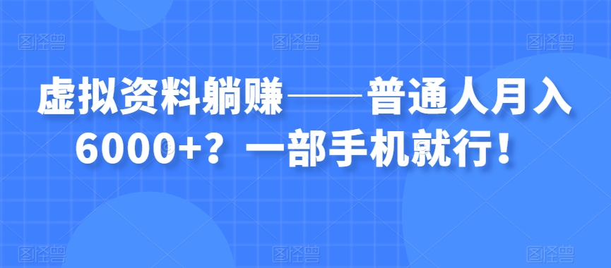 虚拟资料躺赚——普通人月入6000+？一部手机就行！-薪火元源库