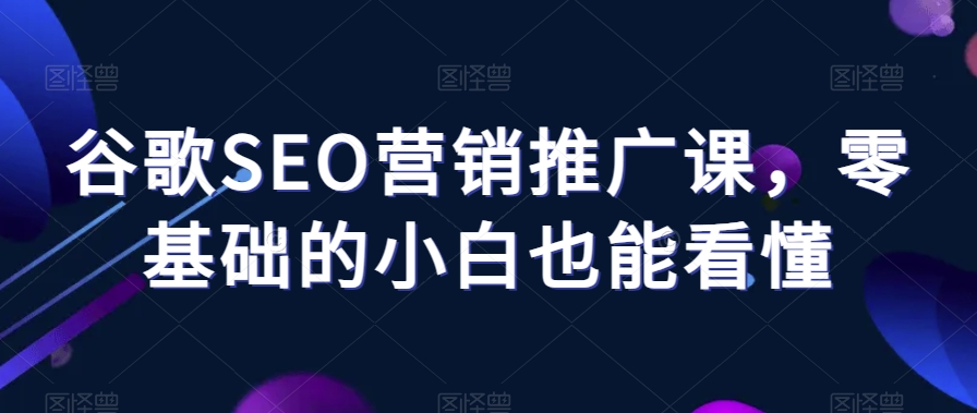 谷歌SEO营销推广课，零基础的小白也能看懂-薪火元源库