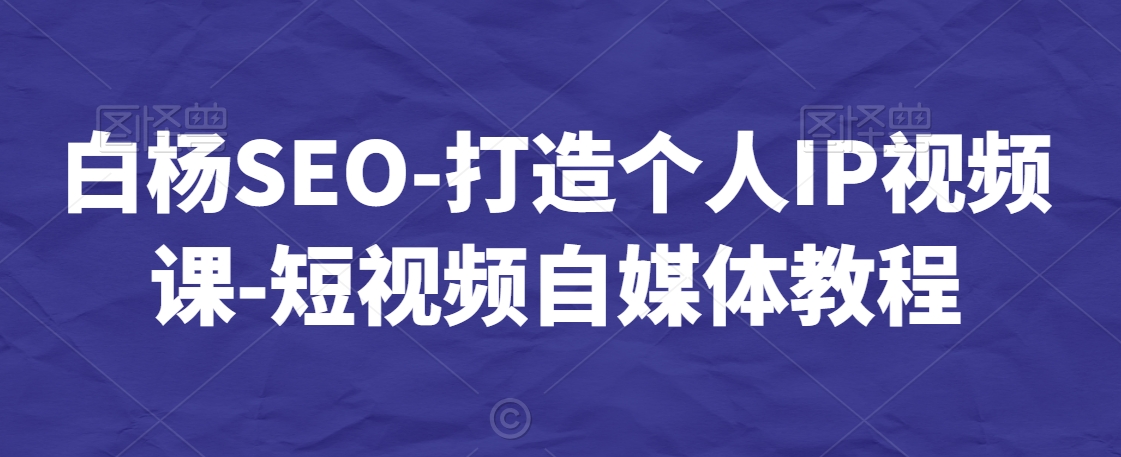 白杨SEO-打造个人IP视频课-短视频自媒体教程-薪火元源库