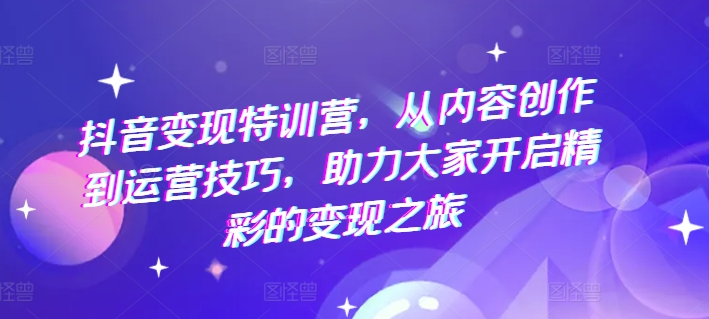 抖音变现特训营，从内容创作到运营技巧，助力大家开启精彩的变现之旅-薪火元源库