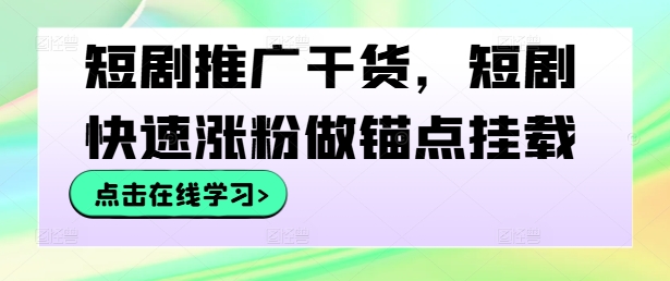 短剧推广干货，短剧快速涨粉做锚点挂载-薪火元源库