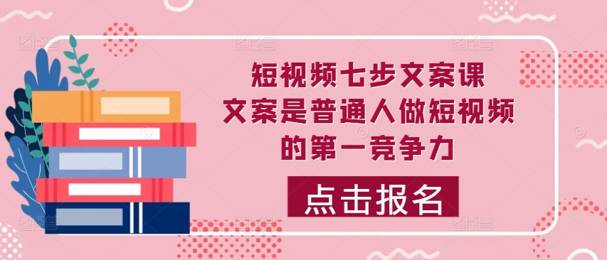 短视频七步文案课，文案是普通人做短视频的第一竞争力，如何写出划不走的文案-薪火元源库