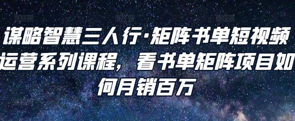 谋略智慧三人行·矩阵书单短视频运营系列课程，看书单矩阵项目如何月销百万-第一资源库