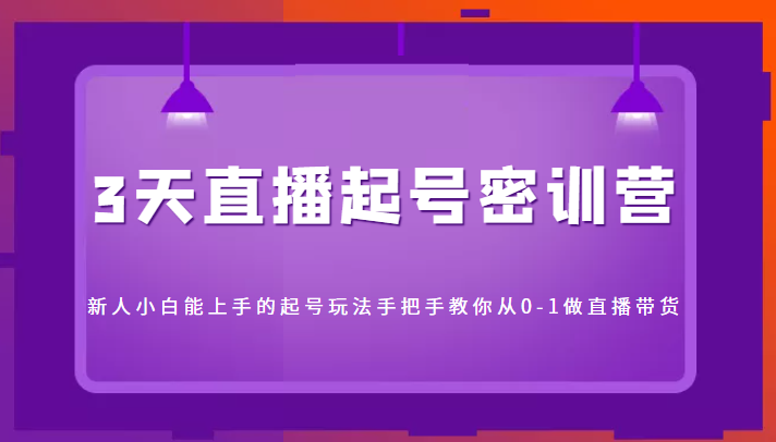 3天直播起号密训营，新人小白能上手的起号玩法，手把手教你从0-1做直播带货-第一资源库