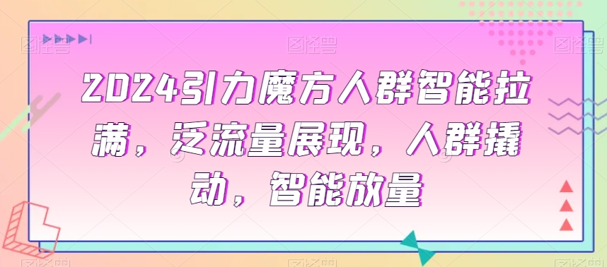 2024引力魔方人群智能拉满，​泛流量展现，人群撬动，智能放量-第一资源库