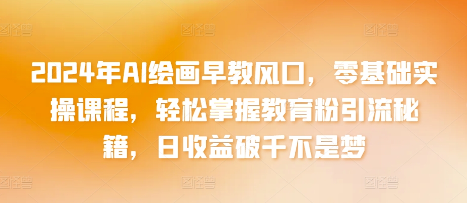2024年AI绘画早教风口，零基础实操课程，轻松掌握教育粉引流秘籍，日收益破千不是梦【揭秘】-第一资源库