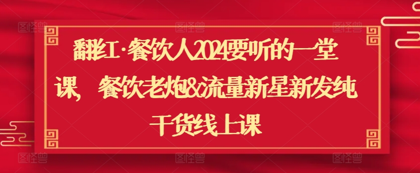 翻红·餐饮人2024要听的一堂课，餐饮老炮&流量新星新发纯干货线上课-第一资源库