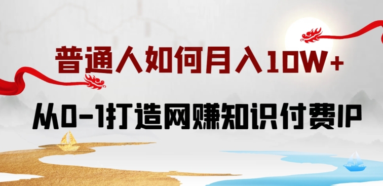 普通人如何打造知识付费IP月入10W+，从0-1打造网赚知识付费IP，小白喂饭级教程【揭秘】-第一资源库