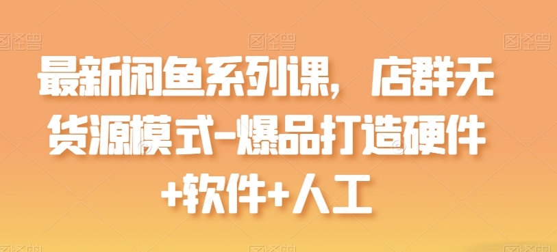 最新闲鱼系列课，店群无货源模式-爆品打造硬件+软件+人工-第一资源库
