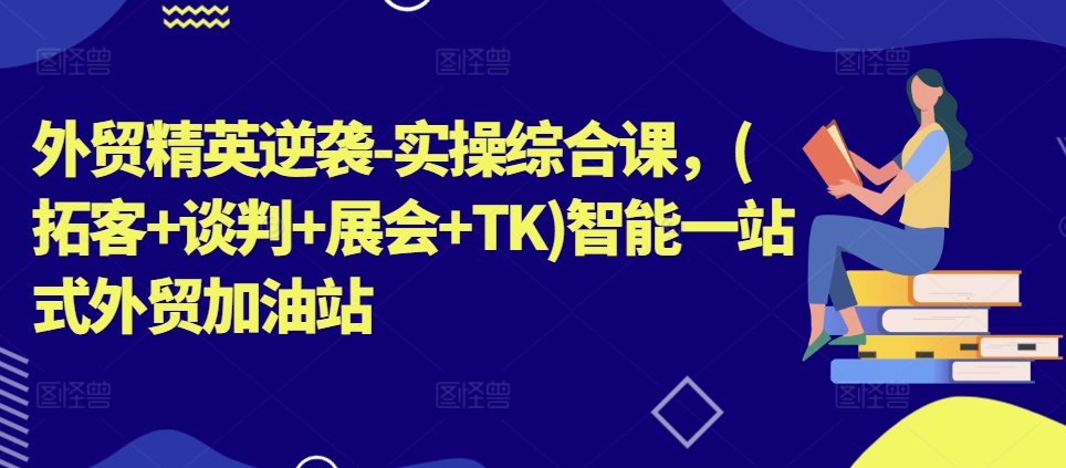 外贸精英逆袭-实操综合课，(拓客+谈判+展会+TK)智能一站式外贸加油站-第一资源库