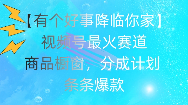 【有个好事降临你家】视频号爆火赛道，商品橱窗，分成计划，条条爆款【揭秘】-第一资源库