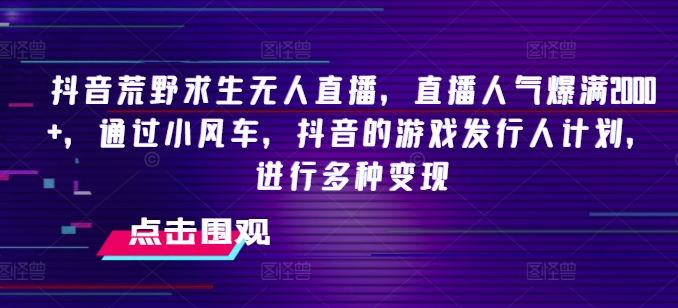 抖音荒野求生无人直播，直播人气爆满2000+，通过小风车，抖音的游戏发行人计划，进行多种变现【揭秘】-第一资源库