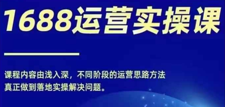 1688实操运营课，零基础学会1688实操运营，电商年入百万不是梦-第一资源库