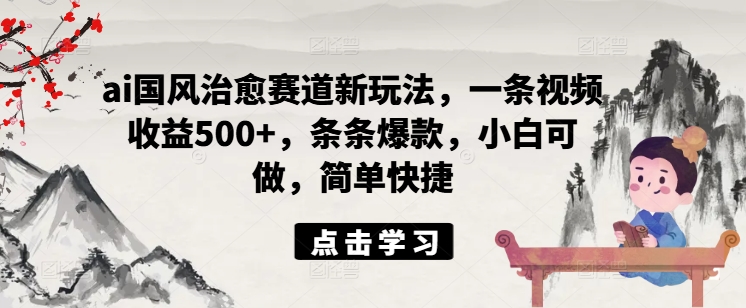 ai国风治愈赛道新玩法，一条视频收益500+，条条爆款，小白可做，简单快捷-第一资源库