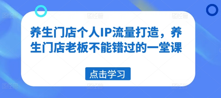 养生门店个人IP流量打造，养生门店老板不能错过的一堂课-第一资源库