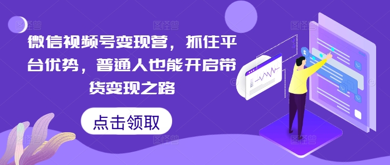 微信视频号变现营，抓住平台优势，普通人也能开启带货变现之路-第一资源库