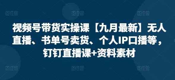 视频号带货实操课【九月最新】无人直播、书单号卖货、个人IP口播等，钉钉直播课+资料素材-第一资源库