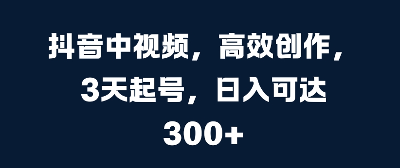 抖音中视频，高效创作，3天起号，日入可达3张【揭秘】-第一资源库