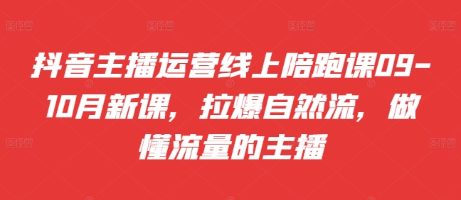 抖音主播运营线上陪跑课09-10月新课，拉爆自然流，做懂流量的主播-第一资源库