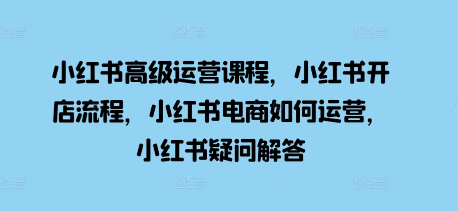 小红书高级运营课程，小红书开店流程，小红书电商如何运营，小红书疑问解答-第一资源库