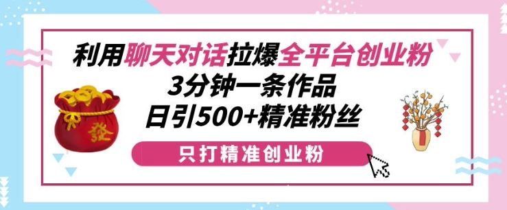 利用聊天对话拉爆全平台创业粉，3分钟一条作品，日引500+精准粉丝-第一资源库