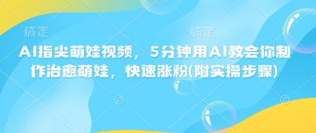 AI指尖萌娃视频，5分钟用AI教会你制作治愈萌娃，快速涨粉(附实操步骤)-第一资源库