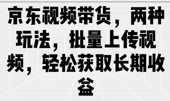 京东视频带货，两种玩法，批量上传视频，轻松获取长期收益-第一资源库