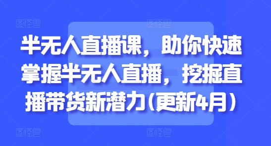 半无人直播课，助你快速掌握半无人直播，挖掘直播带货新潜力(更新4月)-第一资源库