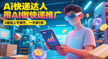 Ai快递达人，用AI做快递推广，0基础上手操作，一天搞5张-第一资源库