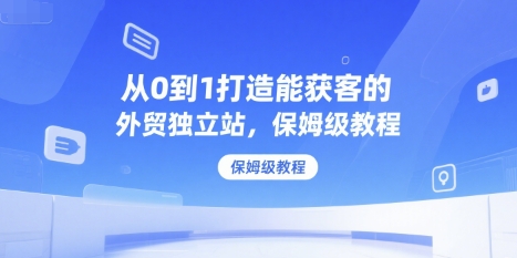从0到1打造能获客的外贸独立站，保姆级教程-第一资源库